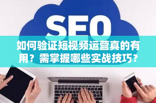 如何验证短视频运营真的有用?需掌握哪些实战技巧? 如何验证短视频运营真的有用?需掌握哪些实战技巧?