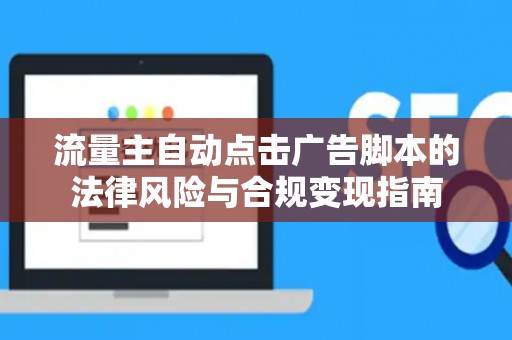 流量主自动点击广告脚本的法律风险与合规变现指南