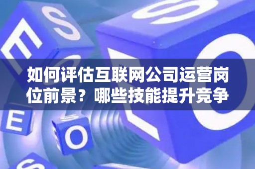 如何评估互联网公司运营岗位前景？哪些技能提升竞争力秘诀？
