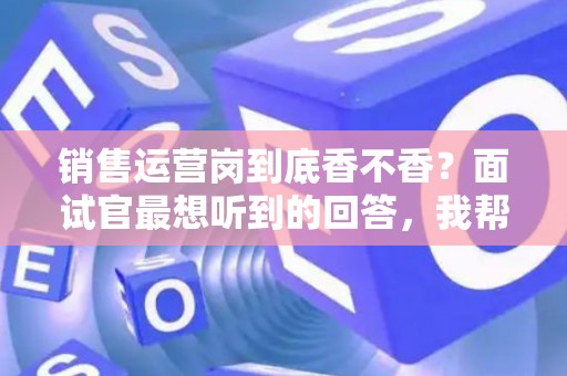 销售运营岗到底香不香?面试官最想听到的回答,我帮你问到了 销售运营岗到底香不香?面试官最想听到的回答,我帮你问到了