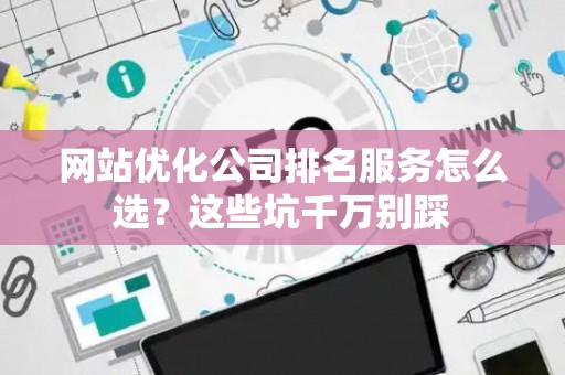 网站优化公司排名服务怎么选？这些坑千万别踩