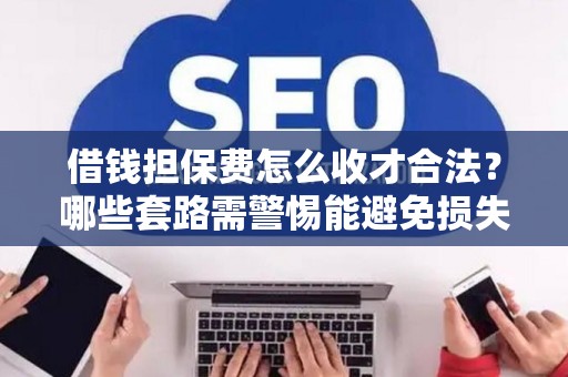 借钱担保费怎么收才合法?哪些套路需警惕能避免损失? 借钱担保费怎么收才合法?哪些套路需警惕能避免损失?