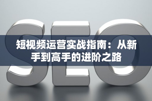 短视频运营实战指南：从新手到高手的进阶之路