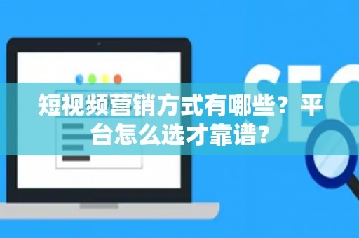短视频营销方式有哪些？平台怎么选才靠谱？