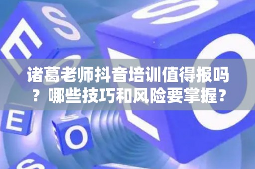诸葛老师抖音培训值得报吗？哪些技巧和风险要掌握？
