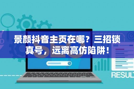 景颜抖音主页在哪？三招锁真号，远离高仿陷阱！