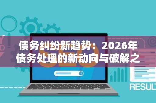 债务纠纷新趋势：2026年债务处理的新动向与破解之道
