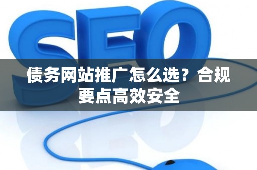 债务网站推广怎么选？合规要点高效安全