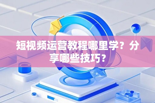 短视频运营教程哪里学?分享哪些技巧? 短视频运营教程哪里学?分享哪些技巧?