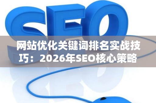 网站优化关键词排名实战技巧：2026年SEO核心策略