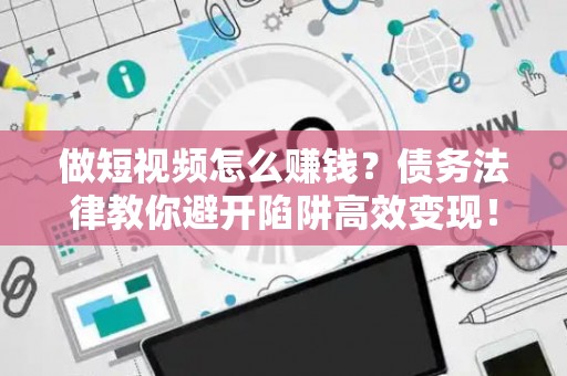 做短视频怎么赚钱?债务法律教你避开陷阱高效变现! 做短视频怎么赚钱?债务法律教你避开陷阱高效变现!