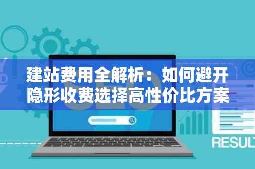 建站费用全解析：如何避开隐形收费选择高性价比方案
