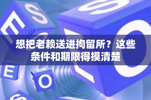 想把老赖送进拘留所？这些条件和期限得摸清楚