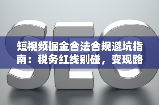 短视频掘金合法合规避坑指南：税务红线别碰，变现路径这样走才稳！