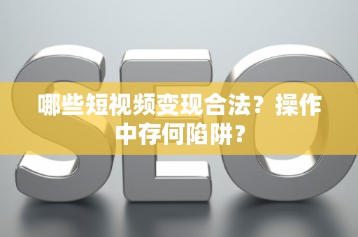 哪些短视频变现合法？操作中存何陷阱？