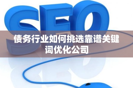 债务行业如何挑选靠谱关键词优化公司
