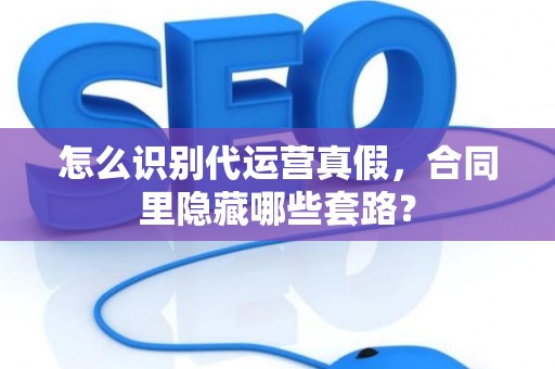 怎么识别代运营真假，合同里隐藏哪些套路？