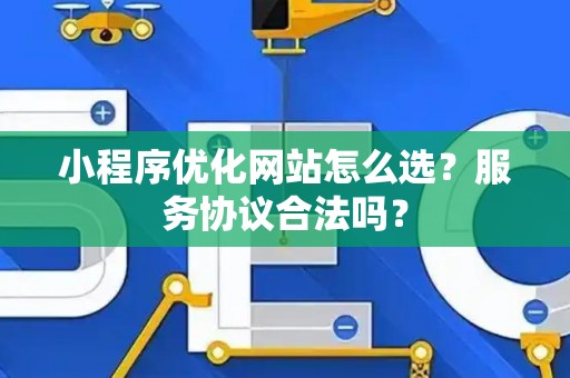 小程序优化网站怎么选？服务协议合法吗？