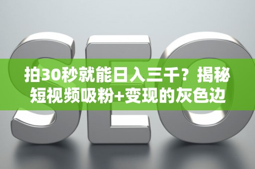 拍30秒就能日入三千？揭秘短视频吸粉+变现的灰色边界