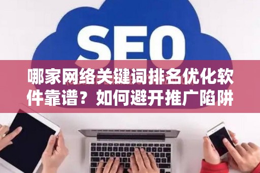哪家网络关键词排名优化软件靠谱？如何避开推广陷阱妙招？
