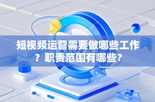 短视频运营需要做哪些工作？职责范围有哪些？