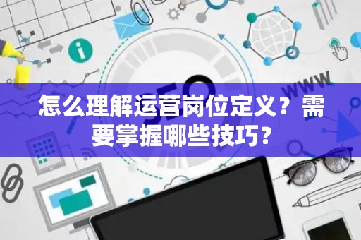 怎么理解运营岗位定义？需要掌握哪些技巧？