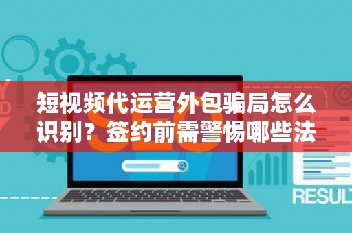 短视频代运营外包骗局怎么识别？签约前需警惕哪些法律风险？