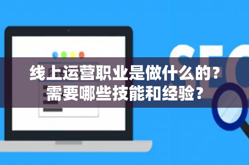 线上运营职业是做什么的？需要哪些技能和经验？