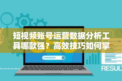 短视频账号运营数据分析工具哪款强？高效技巧如何掌握？