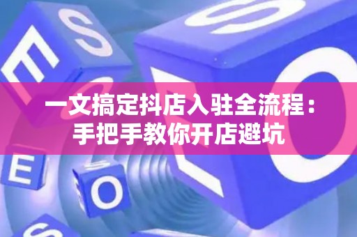 一文搞定抖店入驻全流程：手把手教你开店避坑