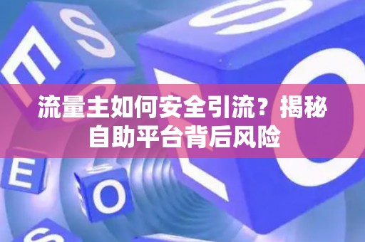 流量主如何安全引流？揭秘自助平台背后风险