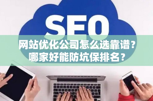 网站优化公司怎么选靠谱？哪家好能防坑保排名？