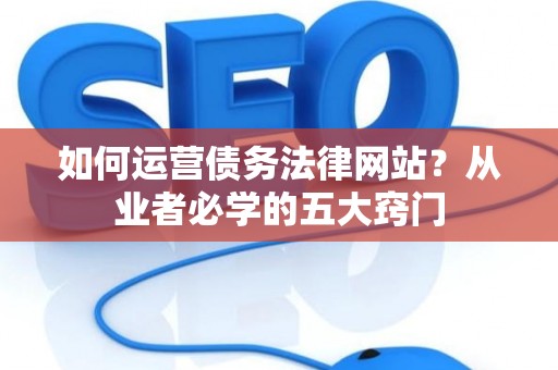 如何运营债务法律网站？从业者必学的五大窍门