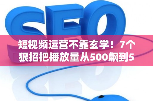 短视频运营不靠玄学!7个狠招把播放量从500飙到50万 短视频运营不靠玄学!7个狠招把播放量从500飙到50万