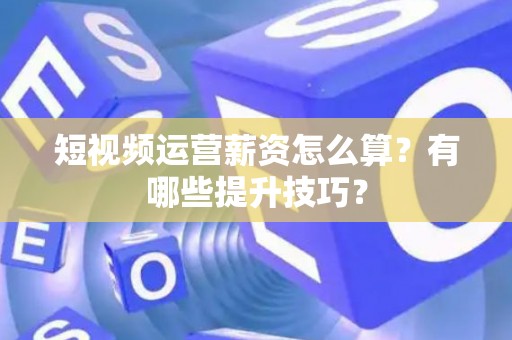 短视频运营薪资怎么算？有哪些提升技巧？
