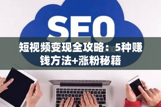 短视频变现全攻略:5种赚钱方法+涨粉秘籍 短视频变现全攻略:5种赚钱方法+涨粉秘籍