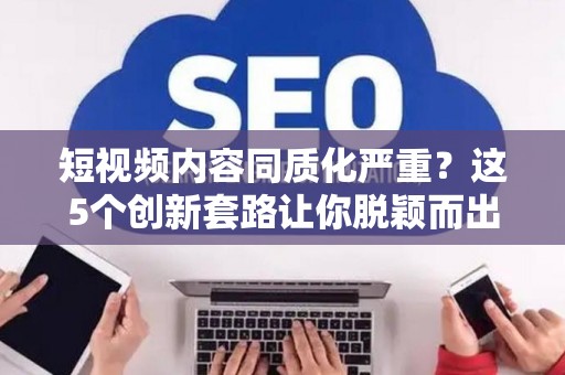 短视频内容同质化严重？这5个创新套路让你脱颖而出