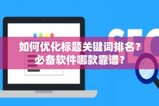 如何优化标题关键词排名？必备软件哪款靠谱？