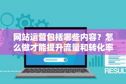 网站运营包括哪些内容？怎么做才能提升流量和转化率？
