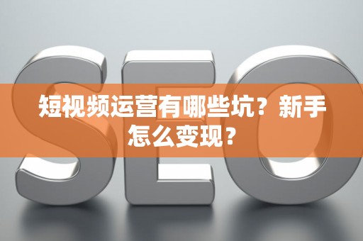 短视频运营有哪些坑？新手怎么变现？