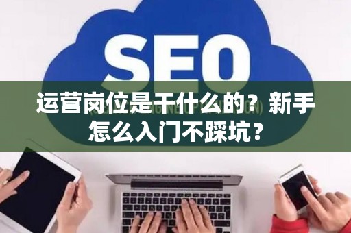 运营岗位是干什么的？新手怎么入门不踩坑？