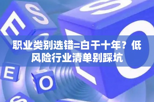职业类别选错=白干十年？低风险行业清单别踩坑