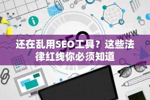还在乱用SEO工具？这些法律红线你必须知道