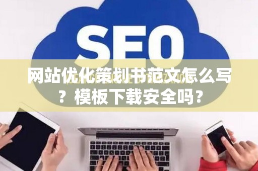 网站优化策划书范文怎么写?模板下载安全吗? 网站优化策划书范文怎么写?模板下载安全吗?