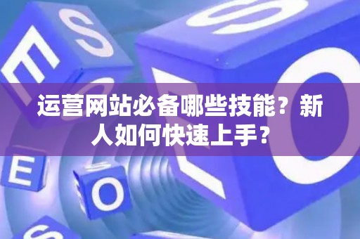 运营网站必备哪些技能？新人如何快速上手？