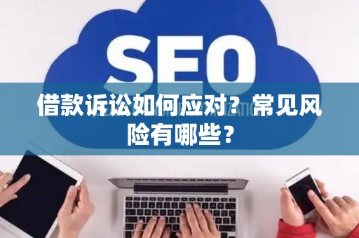 借款诉讼如何应对？常见风险有哪些？