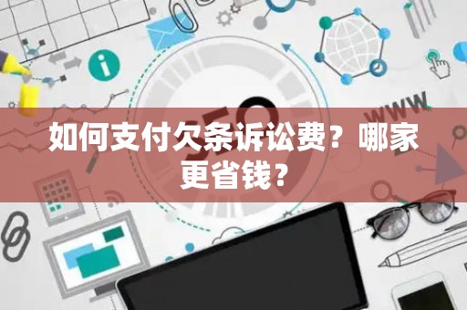 如何支付欠条诉讼费？哪家更省钱？