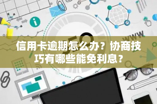 信用卡逾期怎么办?协商技巧有哪些能免利息? 信用卡逾期怎么办?协商技巧有哪些能免利息?