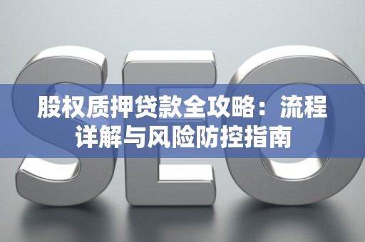 股权质押贷款全攻略：流程详解与风险防控指南