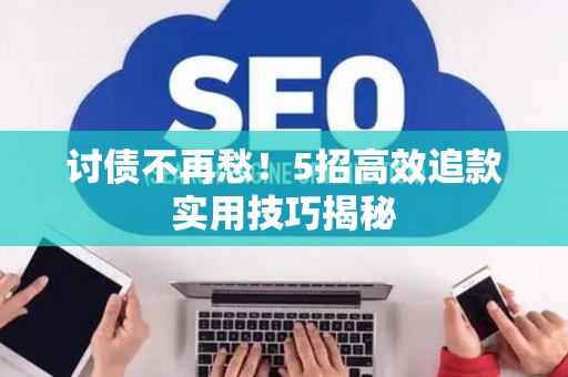 讨债不再愁!5招高效追款实用技巧揭秘 讨债不再愁!5招高效追款实用技巧揭秘